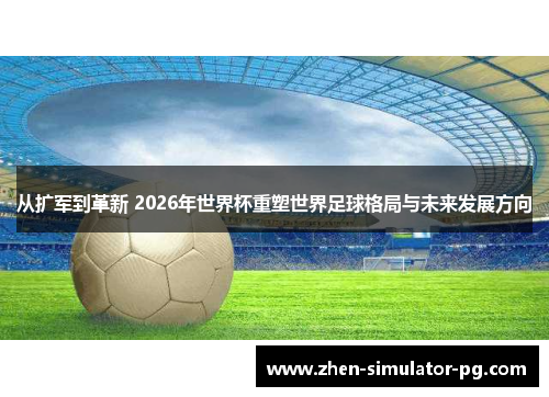 从扩军到革新 2026年世界杯重塑世界足球格局与未来发展方向