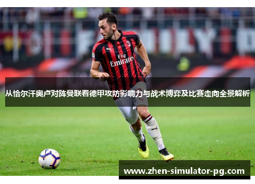 从恰尔汗奥卢对阵曼联看德甲攻防影响力与战术博弈及比赛走向全景解析