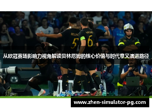 从欧冠赛场影响力视角解读贝林厄姆的核心价值与时代意义演进路径