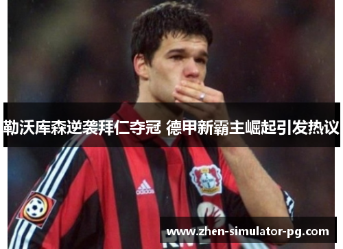 勒沃库森逆袭拜仁夺冠 德甲新霸主崛起引发热议