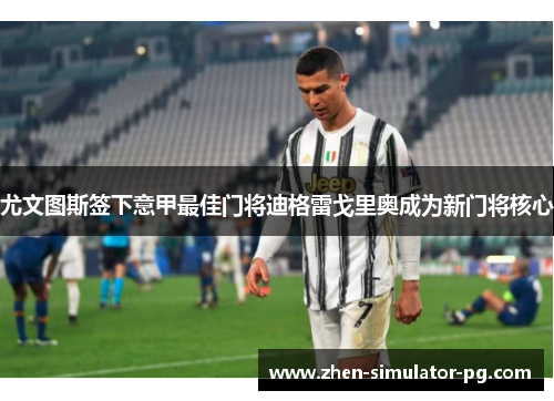 尤文图斯签下意甲最佳门将迪格雷戈里奥成为新门将核心