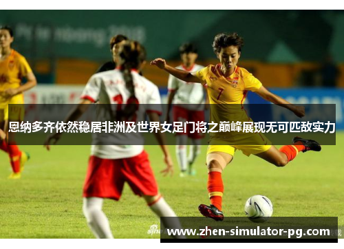 恩纳多齐依然稳居非洲及世界女足门将之巅峰展现无可匹敌实力