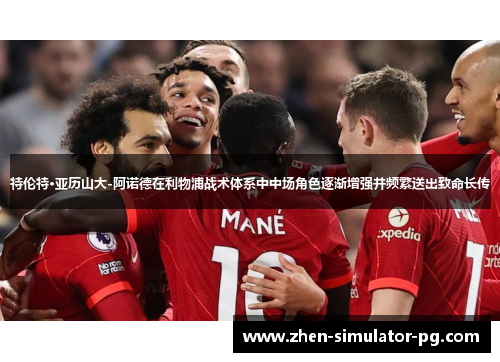 特伦特·亚历山大-阿诺德在利物浦战术体系中中场角色逐渐增强并频繁送出致命长传