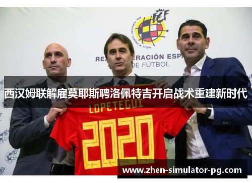 西汉姆联解雇莫耶斯聘洛佩特吉开启战术重建新时代