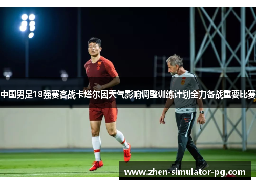 中国男足18强赛客战卡塔尔因天气影响调整训练计划全力备战重要比赛
