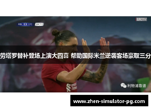 劳塔罗替补登场上演大四喜 帮助国际米兰逆袭客场豪取三分 劳塔罗替补登场上演大四喜 帮助国际米兰逆袭客场豪取三分