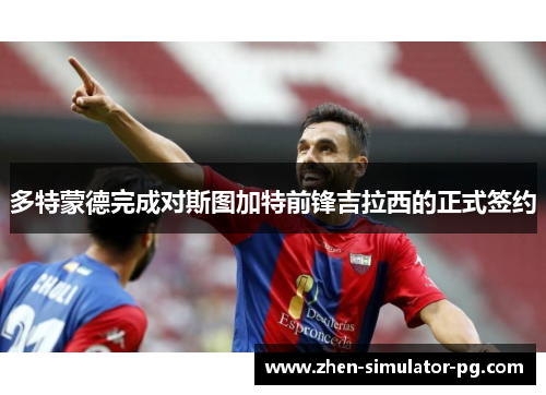多特蒙德完成对斯图加特前锋吉拉西的正式签约 多特蒙德完成对斯图加特前锋吉拉西的正式签约