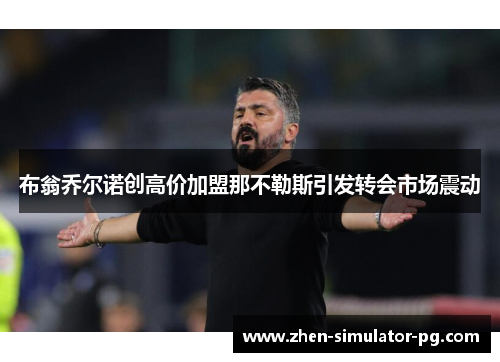 布翁乔尔诺创高价加盟那不勒斯引发转会市场震动 布翁乔尔诺创高价加盟那不勒斯引发转会市场震动