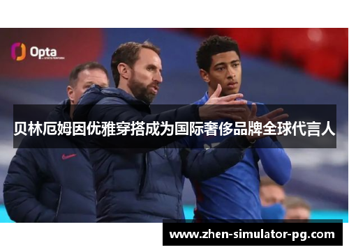 贝林厄姆因优雅穿搭成为国际奢侈品牌全球代言人 贝林厄姆因优雅穿搭成为国际奢侈品牌全球代言人