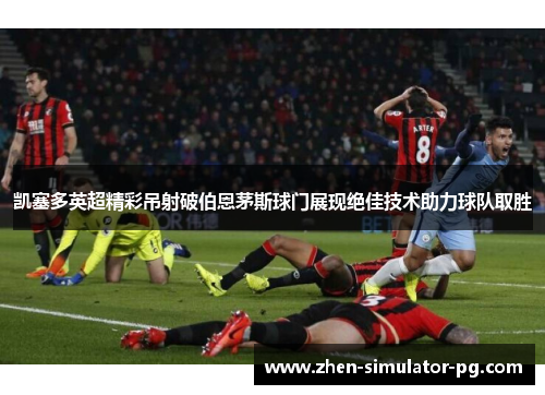 凯塞多英超精彩吊射破伯恩茅斯球门展现绝佳技术助力球队取胜
