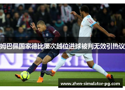 姆巴佩国家德比屡次越位进球被判无效引热议 姆巴佩国家德比屡次越位进球被判无效引热议