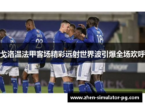戈洛温法甲客场精彩远射世界波引爆全场欢呼 戈洛温法甲客场精彩远射世界波引爆全场欢呼