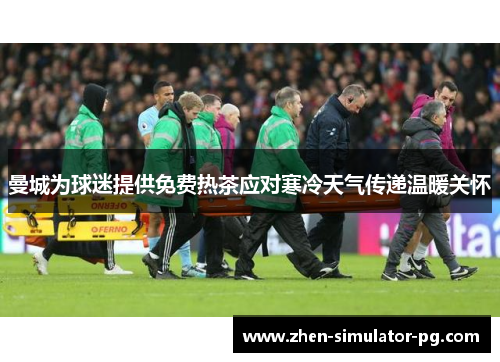 曼城为球迷提供免费热茶应对寒冷天气传递温暖关怀 曼城为球迷提供免费热茶应对寒冷天气传递温暖关怀