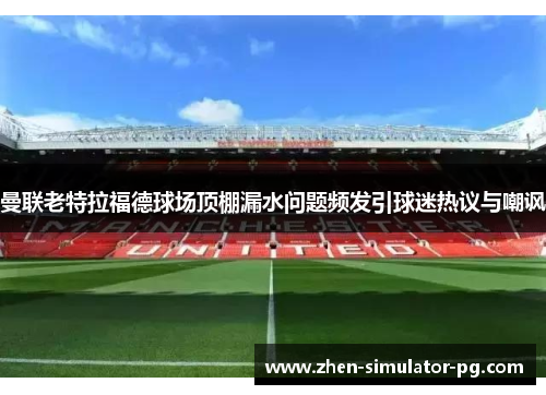 曼联老特拉福德球场顶棚漏水问题频发引球迷热议与嘲讽 曼联老特拉福德球场顶棚漏水问题频发引球迷热议与嘲讽