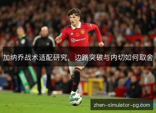 加纳乔战术适配研究，边路突破与内切如何取舍